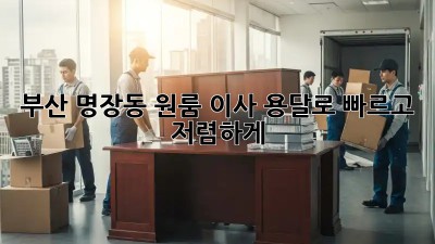 부산 명장동 원룸 이사? 용달로 빠르고 저렴하게!