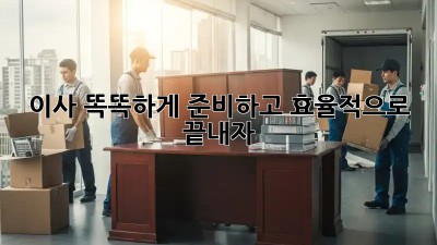 이사, 똑똑하게 준비하고 효율적으로 끝내자!